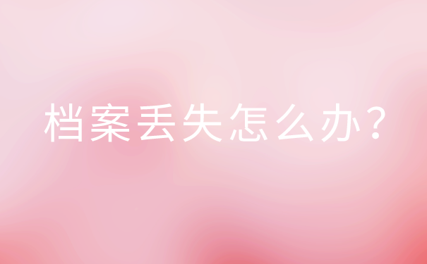 事业单位上岸档案丢失如何补办？详细补办流程都在这里啦