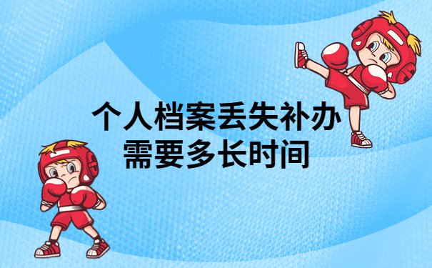个人档案丢失补办要多长时间？看完你就心里有数