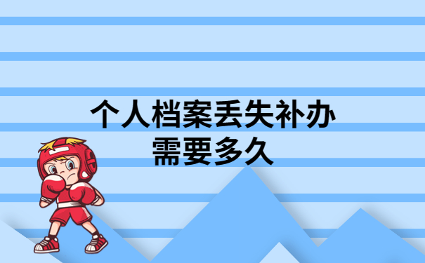 个人档案丢失补办要多长时间？看完你就心里有数