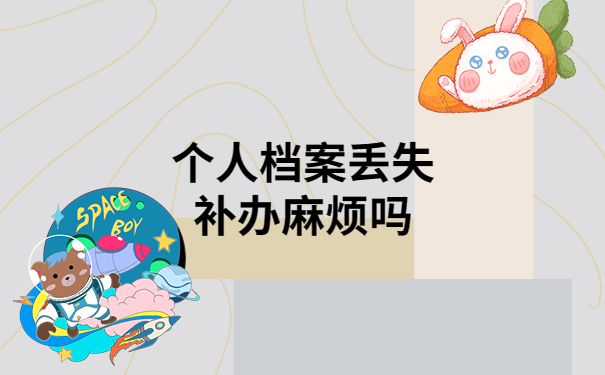 个人档案丢失补办麻烦吗？详细教程教你轻松搞定