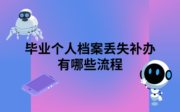 毕业个人档案丢失如何补办?毕业生要知道的档案补办知识!