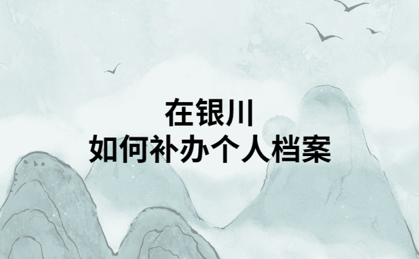 银川个人档案丢失如何补办？超详细资料全都已整理好