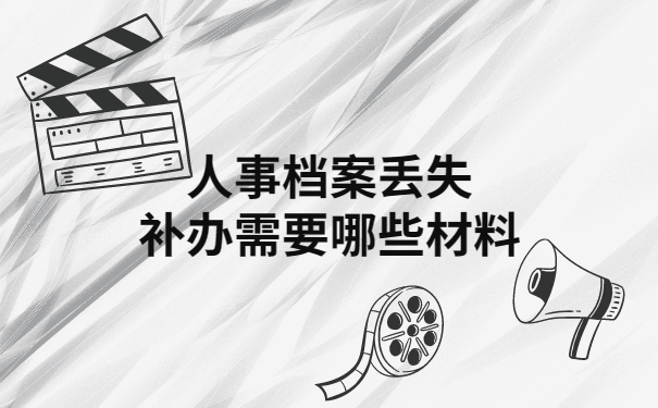 人事档案丢失补办需要哪些材料？看完就全都知道了