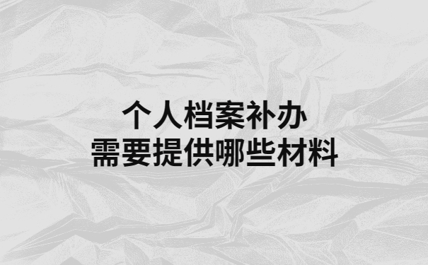 人事档案丢失补办需要哪些材料？看完就全都知道了