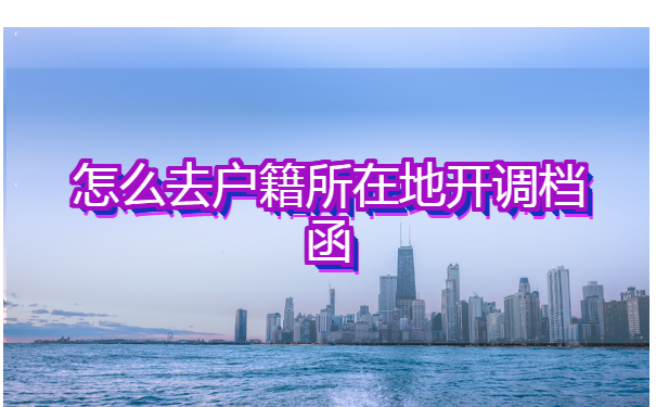 怎么去户籍所在地开调档函?