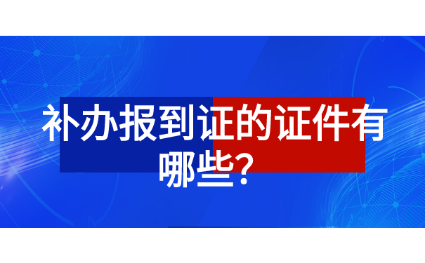 补办报到证需要哪些手续证件?