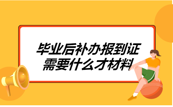 毕业后补办报到证需要什么才材料?