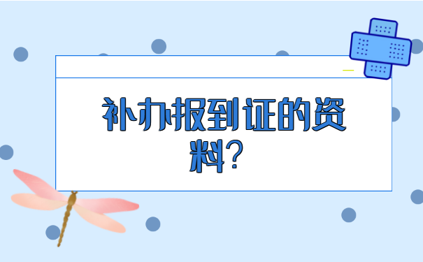 毕业后补办报到证需要什么才材料?