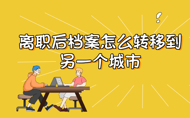 离职后档案怎么转移到另一个城市