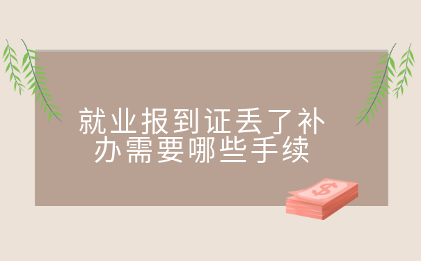 就业报到证丢了补办需要哪些手续?