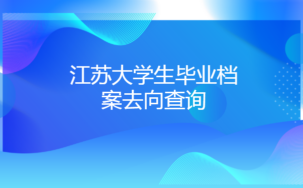 江苏大学生毕业档案去向查询?