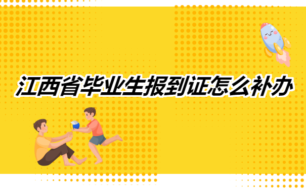 江西省毕业生报到证怎么补办?