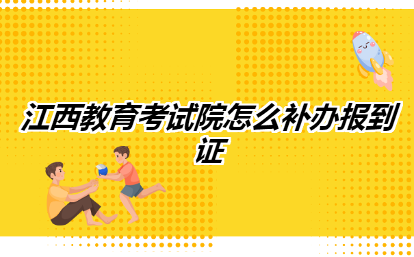 江西教育考试院怎么补办报到证?