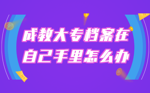 成教大专档案在自己手里怎么办?