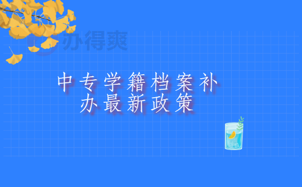 中专学籍档案补办最新政策 中专学籍档案补办最新政策,详细政策解读看这里!