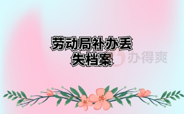 劳动局补办丢失档案流程要多久？ 看本篇就全知道了！