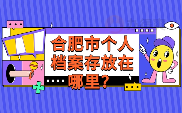 合肥市个人档案存放在哪里？了解存放档案，速来get！