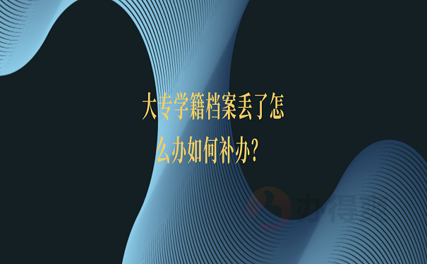 大专学籍档案丢了怎么办如何补办？超详细档案丢失补办问题解答