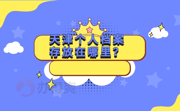 天津个人档案存放在哪里？要想了解档案存放，就快点开查阅！