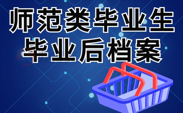 师范类毕业生毕业后档案会转去哪？快看看哪些档案存放地点适合你