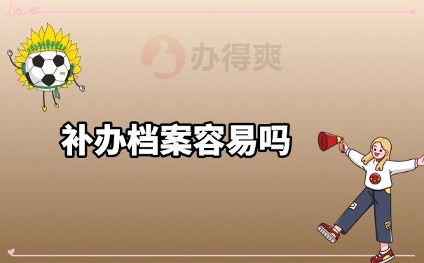 补办档案容易吗？怕补办档案很难，那就试一试这里的方法吧