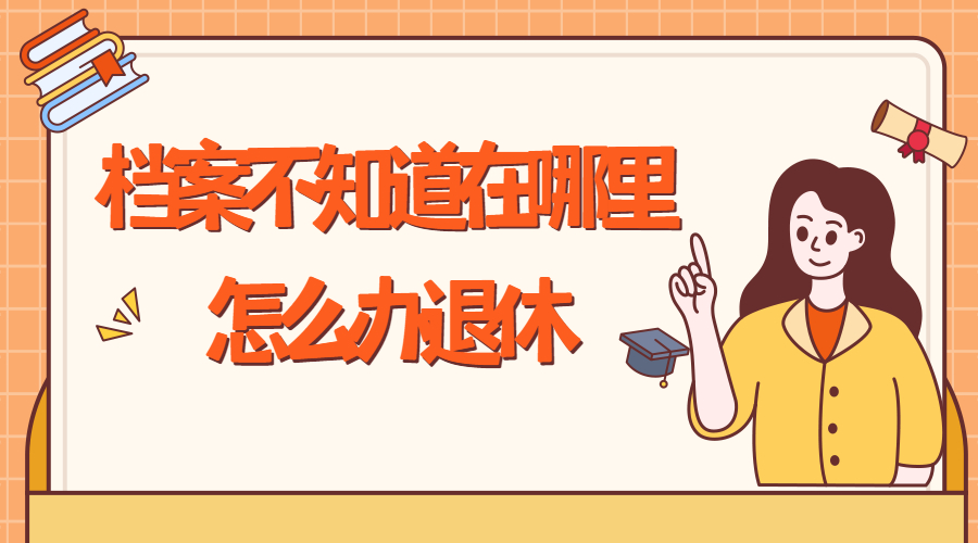 档案不知道在哪里怎么办退休,档案对办退休有什么影响吗?