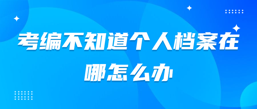 考编不知道个人档案在哪怎么办,考编不知道个人档案在哪怎么查?
