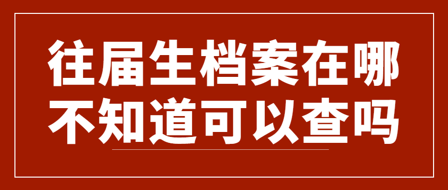 往届生档案在哪不知道怎么办,往届生档案在哪不知道可以查吗?