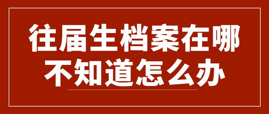 往届生档案在哪不知道怎么办,往届生档案在哪不知道可以查吗?