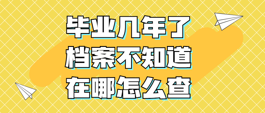 毕业几年了档案不知道在哪该怎么查,毕业后查询档案的方式