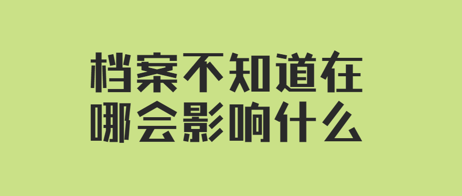 档案不知道在哪会影响什么,档案不知道在哪问题大吗?