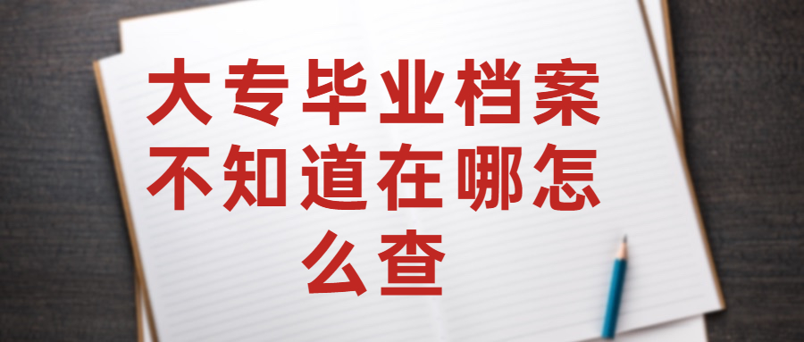 大专毕业档案不知道在哪?大专毕业档案不知道在哪可以查!