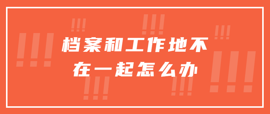 档案和工作地不在一起怎么办,档案和工作地不在一起这样做!