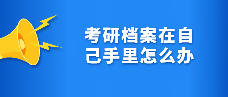 考研档案在自己手里怎么办,档案在自己手里还能考研吗?