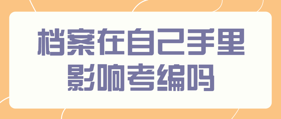 档案在自己手里影响考编吗,考编档案能不能放在自己手里?
