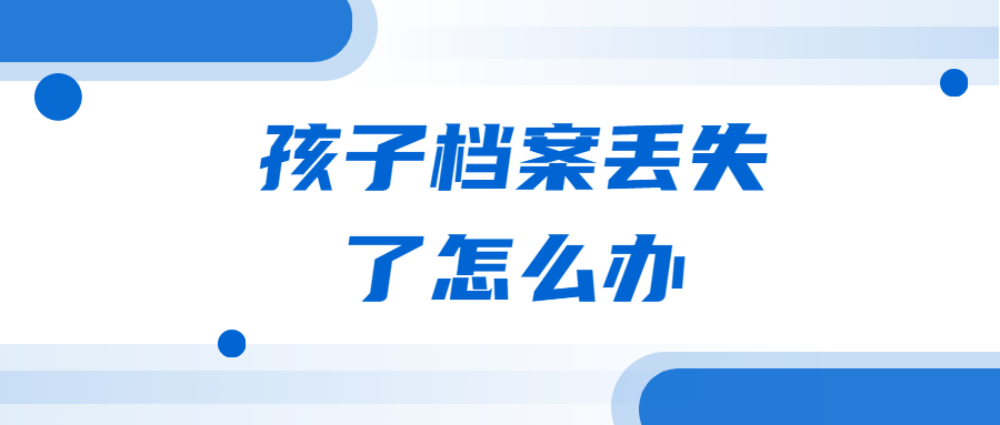 孩子档案丢失了怎么办,孩子档案丢失了怎么办理补办呢?