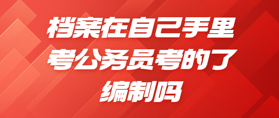 档案在自己手里考公务员考的了编制吗?考公务员有什么要求?