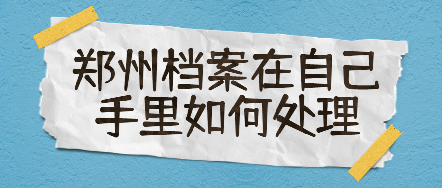 郑州档案在自己手里如何处理,郑州档案在自己手里怎么处理?