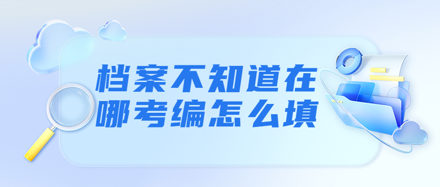 档案不知道在哪考编怎么填,档案不知道在哪可以怎么查?