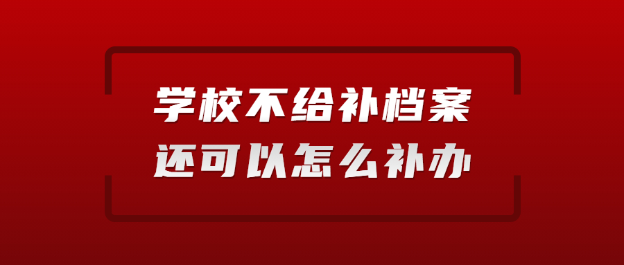 档案丢了学校不给补怎么办,学校不给补档案还可以怎么补办?