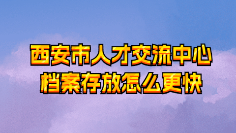 西安市人才交流中心档案存放怎么更快?