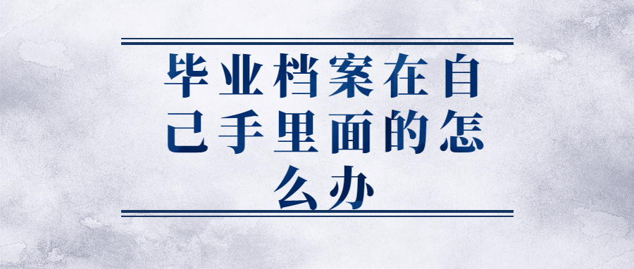 毕业档案在自己手里面的怎么办,手里的毕业档案咋放到人社局?